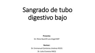 Sangrado de tubo
digestivo bajo
Presenta:
Dr. Pérez Buenfil Luis Angel MIP
Revisor:
Dr. Emmanuel Contreras Jiménez R5CG
Dr. Julio Cisneros R4CG
 