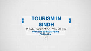 PRESENTED BY: AMAR FAYAZ BURIRO
Welcome to Indus Valley
Civilization
TOURISM IN
SINDH
 