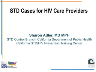 STD Cases for HIV Care Providers



               Sharon Adler, MD MPH
STD Control Branch, California Department of Public Health
     California STD/HIV Prevention Training Center
 