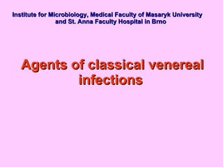 Institute  for  Microbiology, Medical Faculty of Masaryk University  and St. Anna Faculty Hospital  in Brno Agents of classical venereal infections  