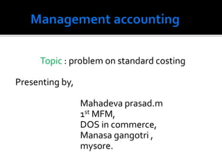 Topic : problem on standard costing
Presenting by,
Mahadeva prasad.m
1st MFM,
DOS in commerce,
Manasa gangotri ,
mysore.
 