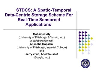 STDCS: A Spatio-Temporal Data-Centric Storage Scheme For Real-Time Sensornet Applications  Mohamed Aly (University of Pittsburgh & Yahoo, Inc.) In collaboration with   Anandha Gopalan  (University of Pittsburgh, Imperial College) and   Jerry Zhao, Adel Youssef (Google, Inc.) 