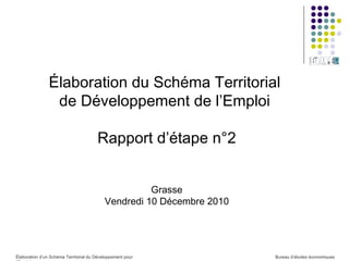 Élaboration du Schéma Territorial  de Développement de l’Emploi  Rapport d’étape n°2 Grasse Vendredi 10 Décembre 2010 