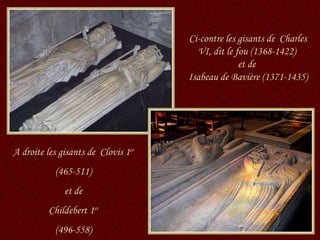 Ci-contre les gisants de  Charles VI, dit le fou (1368-1422)  et de  Isabeau de Bavière (1371-1435) A droite les gisants de  Clovis 1 er (465-511)  et de Childebert 1 er (496-558) 