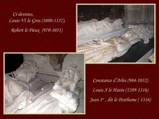 Ci-dessous,  Louis VI le Gros (1080-1137), Robert le Pieux  (970-1031)  Constance d’Arles (984-1032) Louis X le Hutin (1289-1316) Jean 1 er  , dit le Posthume ( 1316) 