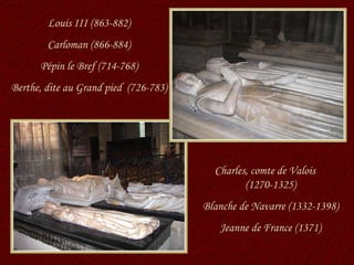 Louis III (863-882) Carloman (866-884) Pépin le Bref (714-768) Berthe, dite au Grand pied  (726-783) Charles, comte de Valois    (1270-1325) Blanche de Navarre (1332-1398) Jeanne de France (1371) 