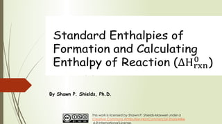 Standard Enthalpies of
Formation and Calculating
Enthalpy of Reaction () 
By Shawn P. Shields, Ph.D.
This work is licensed by Shawn P. Shields-Maxwell under a
Creative Commons Attribution-NonCommercial-ShareAlike
 