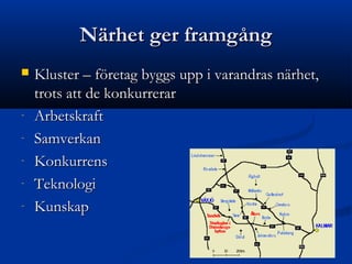 Närhet ger framgång
   Kluster – företag byggs upp i varandras närhet,
    trots att de konkurrerar
-   Arbetskraft
-   Samverkan
-   Konkurrens
-   Teknologi
-   Kunskap
 