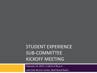 STUDENT EXPERIENCE
SUB-COMMITTEE
KICKOFF MEETING
February 19, 2013 | 2:30 to 4:30 p.m.
Lod Cook Alumni Center, Abell Board Room
 