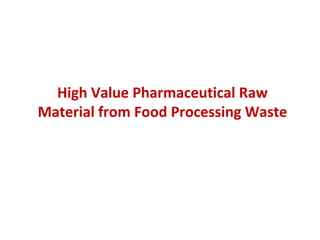 High Value Pharmaceutical Raw
Material from Food Processing Waste

 