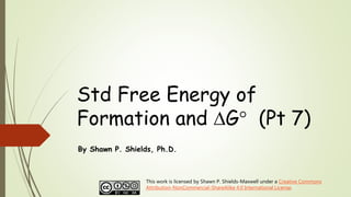 Std Free Energy of
Formation and G (Pt 7)
By Shawn P. Shields, Ph.D.
This work is licensed by Shawn P. Shields-Maxwell under a Creative Commons
Attribution-NonCommercial-ShareAlike 4.0 International License.
 