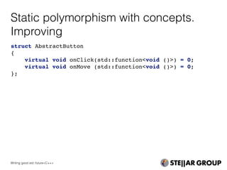 Static polymorphism with concepts.
Improving
struct AbstractButton
{
virtual void onClick(std::function<void ()>) = 0;
virtual void onMove (std::function<void ()>) = 0;
};
Writing good std::future<C++>
 