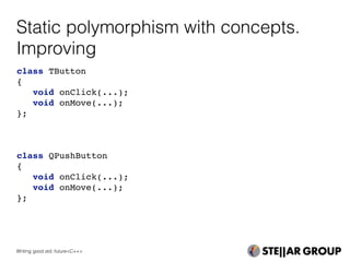 Static polymorphism with concepts.
Improving
class TButton
{
void onClick(...);
void onMove(...);
};
class QPushButton
{
void onClick(...);
void onMove(...);
};
Writing good std::future<C++>
 