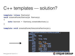 C++ templates — solution?
template <class Factory>
void createForm(Factory& factory)
{
auto button = factory.createButton();
}
template void createForm(ConcreteFactory&);
Writing good std::future<C++>
 