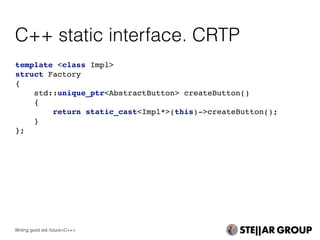 C++ static interface. CRTP
template <class Impl>
struct Factory
{
std::unique_ptr<AbstractButton> createButton()
{
return static_cast<Impl*>(this)->createButton();
}
};
Writing good std::future<C++>
 