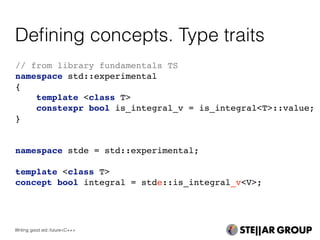Deﬁning concepts. Type traits
// from library fundamentals TS
namespace std::experimental
{
template <class T>
constexpr bool is_integral_v = is_integral<T>::value;
}
namespace stde = std::experimental;
template <class T>
concept bool integral = stde::is_integral_v<V>;
Writing good std::future<C++>
 