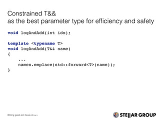 void logAndAdd(int idx);
template <typename T>
void logAndAdd(T&& name)
{
...
names.emplace(std::forward<T>(name));
}
Constrained T&&
as the best parameter type for efﬁciency and safety
Writing good std::future<C++>
 