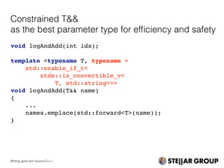 void logAndAdd(int idx);
template <typename T, typename =
std::enable_if_t<
stde::is_convertible_v<
T, std::string>>>
void logAndAdd(T&& name)
{
...
names.emplace(std::forward<T>(name));
}
Constrained T&&
as the best parameter type for efﬁciency and safety
Writing good std::future<C++>
 