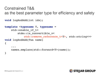 void logAndAdd(int idx);
template <typename T, typename =
std::enable_if_t<
stde::is_convertible_v<
std::remove_reference_t<T>, std::string>>>
void logAndAdd(T&& name)
{
...
names.emplace(std::forward<T>(name));
}
Constrained T&&
as the best parameter type for efﬁciency and safety
Writing good std::future<C++>
 