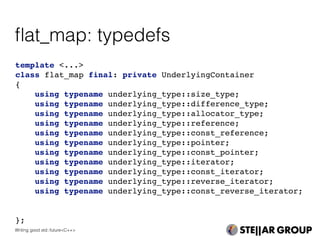 template <...>
class flat_map final: private UnderlyingContainer
{
using typename underlying_type::size_type;
using typename underlying_type::difference_type;
using typename underlying_type::allocator_type;
using typename underlying_type::reference;
using typename underlying_type::const_reference;
using typename underlying_type::pointer;
using typename underlying_type::const_pointer;
using typename underlying_type::iterator;
using typename underlying_type::const_iterator;
using typename underlying_type::reverse_iterator;
using typename underlying_type::const_reverse_iterator;
};
ﬂat_map: typedefs
Writing good std::future<C++>
 