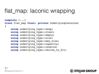 template <...>
class flat_map final: private UnderlyingContainer
{
using underlying_type::swap;
using underlying_type::clear;
using underlying_type::empty;
using underlying_type::size;
using underlying_type::max_size;
using underlying_type::capacity;
using underlying_type::reserve;
using underlying_type::shrink_to_fit;
};
ﬂat_map: laconic wrapping
Writing good std::future<C++>
 