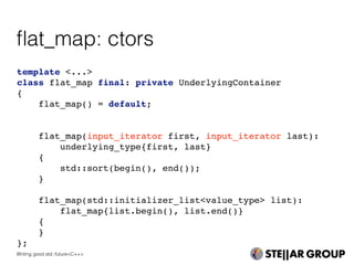 template <...>
class flat_map final: private UnderlyingContainer
{
flat_map() = default;
flat_map(input_iterator first, input_iterator last):
underlying_type{first, last}
{
std::sort(begin(), end());
}
flat_map(std::initializer_list<value_type> list):
flat_map{list.begin(), list.end()}
{
}
};
ﬂat_map: ctors
Writing good std::future<C++>
 