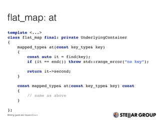 template <...>
class flat_map final: private UnderlyingContainer
{
mapped_type& at(const key_type& key)
{
const auto it = find(key);
if (it == end()) throw std::range_error(“no key”);
return it->second;
}
const mapped_type& at(const key_type& key) const
{
// same as above
}
};
ﬂat_map: at
Writing good std::future<C++>
 
