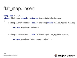 template <...>
class flat_map final: private UnderlyingContainer
{
std::pair<iterator, bool> insert(const value_type& value)
{
return emplace(value);
}
std::pair<iterator, bool> insert(value_type&& value)
{
return emplace(std::move(value));
}
};
ﬂat_map: insert
Writing good std::future<C++>
 