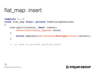 template <...>
class flat_map final: private UnderlyingContainer
{
std::pair<iterator, bool> insert(
convertible<value_type>&& value)
{
return emplace(std::forward<decltype(value)>(value));
}
// no need to provide anything else!
};
ﬂat_map: insert
Writing good std::future<C++>
 