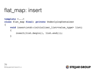 template <...>
class flat_map final: private UnderlyingContainer
{
void insert(std::initializer_list<value_type> list)
{
insert(list.begin(), list.end());
}
};
ﬂat_map: insert
Writing good std::future<C++>
 