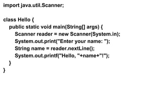 import java.util.Scanner; 
class Hello { 
public static void main(String[] args) { 
Scanner reader = new Scanner(System.in); 
System.out.print("Enter your name: "); 
String name = reader.nextLine(); 
System.out.printf("Hello, "+name+"!"); 
} 
} 
 