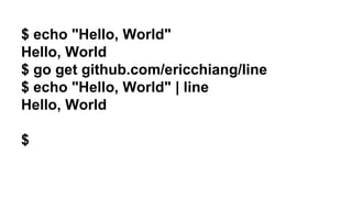 $ echo "Hello, World" 
Hello, World 
$ go get github.com/ericchiang/line 
$ echo "Hello, World" | line 
Hello, World 
$ 
 
