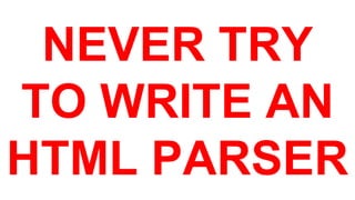 NEVER TRY 
TO WRITE AN 
HTML PARSER 
 