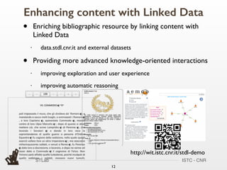 STLab ISTC - CNR
Enhancing content with Linked Data
12
• Enriching bibliographic resource by linking content with
Linked Data
• data.stdl.cnr.it and external datasets
• Providing more advanced knowledge-oriented interactions
• improving exploration and user experience
• improving automatic reasoning
http://wit.istc.cnr.it/stdl-demo
 