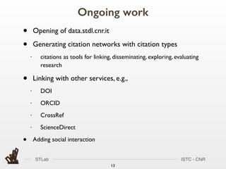 STLab ISTC - CNR
Ongoing work
13
• Opening of data.stdl.cnr.it
• Generating citation networks with citation types
• citations as tools for linking, disseminating, exploring, evaluating
research
• Linking with other services, e.g.,
• DOI
• ORCID
• CrossRef
• ScienceDirect
• Adding social interaction
 