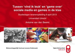 Tussen ‘vind ik leuk’ en ‘game over’
sociale media en games in de klas
Studiedagen lerarenopleiding 9 april 2013
Universiteit Utrecht
Antoine van den Beemt
 