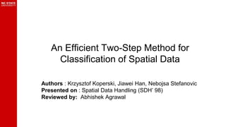 An Efficient Two-Step Method for
Classification of Spatial Data
Authors : Krzysztof Koperski, Jiawei Han, Nebojsa Stefanovic
Presented on : Spatial Data Handling (SDH’ 98)
Reviewed by: Abhishek Agrawal
 