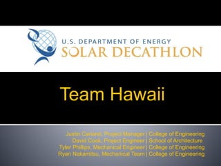 Team Hawaii
U.S. Department of Energy
| College of Engineering
| School of Architecture
| College of Engineering
| College of Engineering
Justin Carland, Project Manager
David Cook, Project Engineer
Tyler Phillips, Mechanical Engineer
Ryan Nakamitsu, Mechanical Team
 