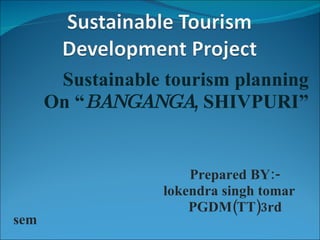 Sustainable tourism planning On “ BANGANGA , SHIVPURI” Prepared BY:- lokendra singh tomar PGDM(TT)3rd sem  