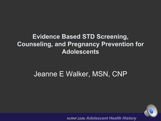 Evidence Based STD Screening,
Counseling, and Pregnancy Prevention for
              Adolescents


     Jeanne E Walker, MSN, CNP
 