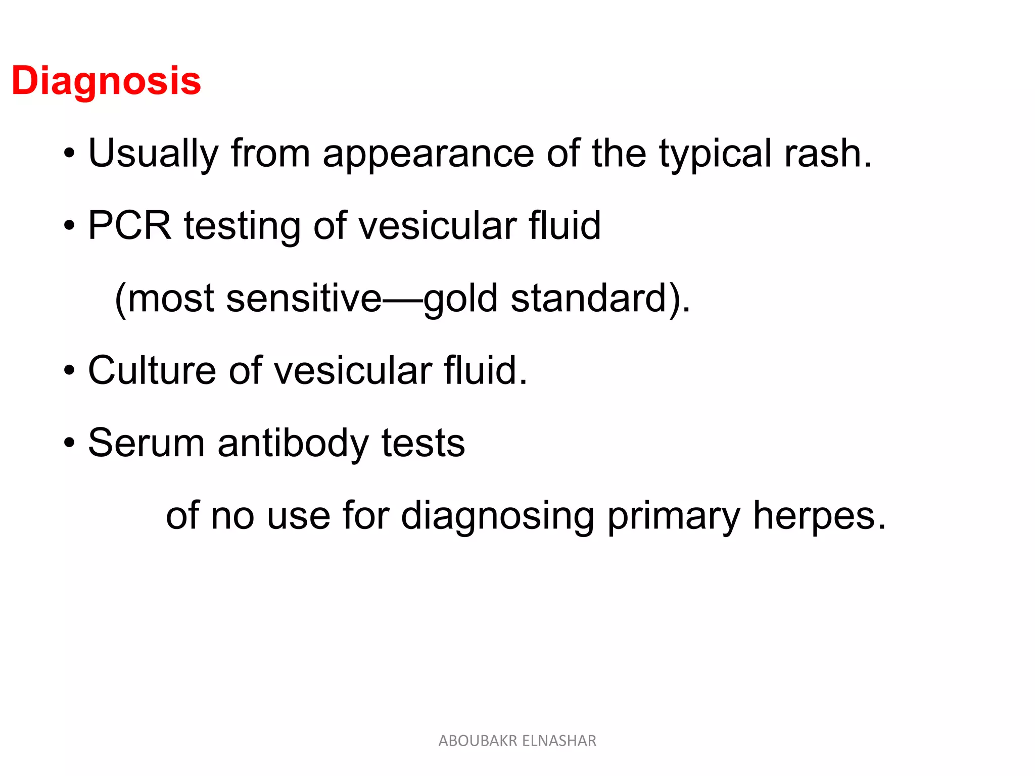 Diagnosis
• Usually from appearance of the typical rash.
• PCR testing of vesicular fluid
(most sensitive—gold standard).
• Culture of vesicular fluid.
• Serum antibody tests
of no use for diagnosing primary herpes.
ABOUBAKR ELNASHAR
 