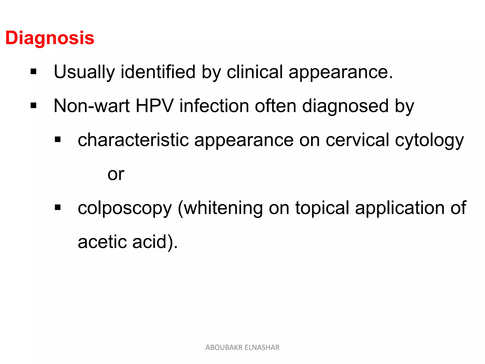 Diagnosis
 Usually identified by clinical appearance.
 Non-wart HPV infection often diagnosed by
 characteristic appearance on cervical cytology
or
 colposcopy (whitening on topical application of
acetic acid).
ABOUBAKR ELNASHAR
 