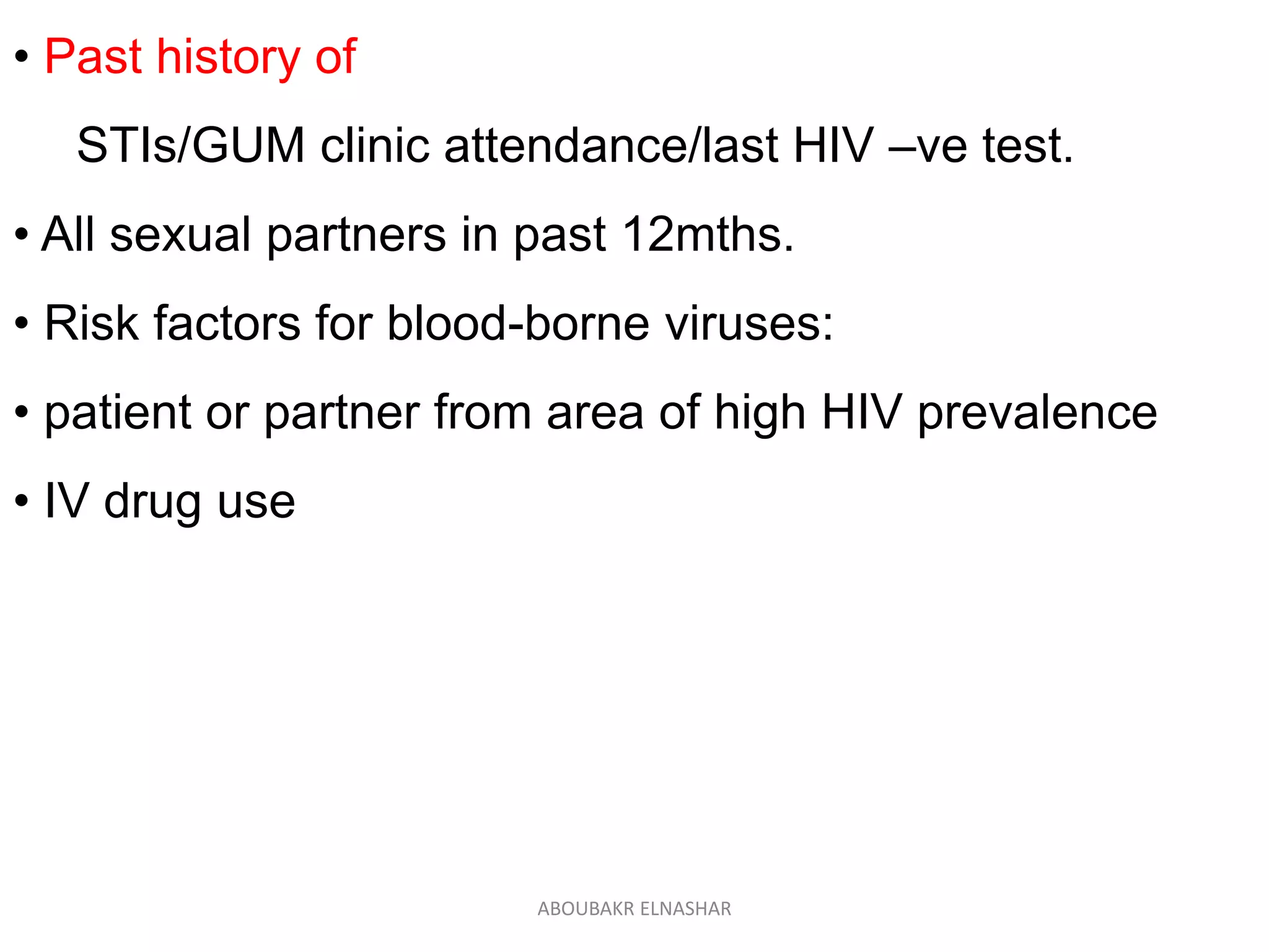 • Past history of
STIs/GUM clinic attendance/last HIV –ve test.
• All sexual partners in past 12mths.
• Risk factors for blood-borne viruses:
• patient or partner from area of high HIV prevalence
• IV drug use
ABOUBAKR ELNASHAR
 