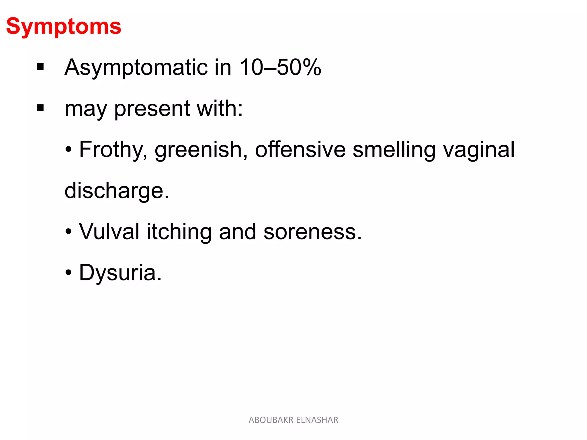 Symptoms
 Asymptomatic in 10–50%
 may present with:
• Frothy, greenish, offensive smelling vaginal
discharge.
• Vulval itching and soreness.
• Dysuria.
ABOUBAKR ELNASHAR
 