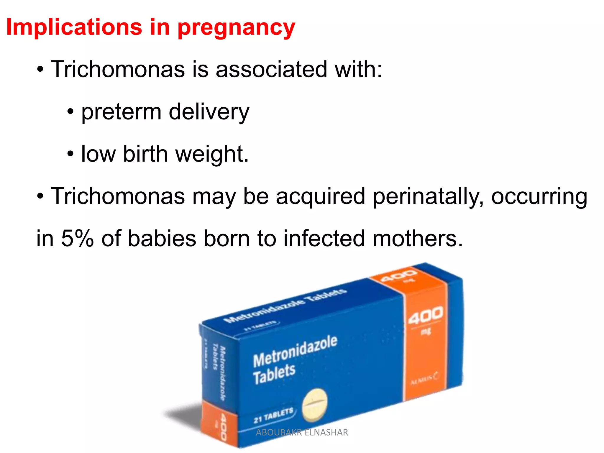 Implications in pregnancy
• Trichomonas is associated with:
• preterm delivery
• low birth weight.
• Trichomonas may be acquired perinatally, occurring
in 5% of babies born to infected mothers.
ABOUBAKR ELNASHAR
 