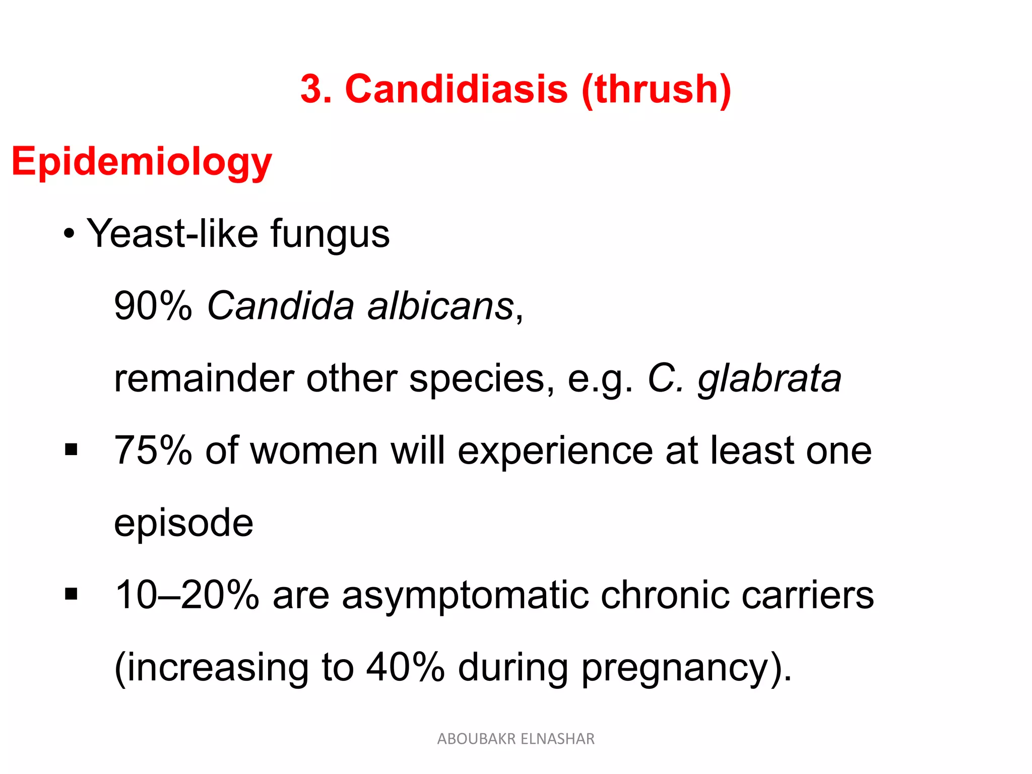 3. Candidiasis (thrush)
Epidemiology
• Yeast-like fungus
90% Candida albicans,
remainder other species, e.g. C. glabrata
 75% of women will experience at least one
episode
 10–20% are asymptomatic chronic carriers
(increasing to 40% during pregnancy).
ABOUBAKR ELNASHAR
 