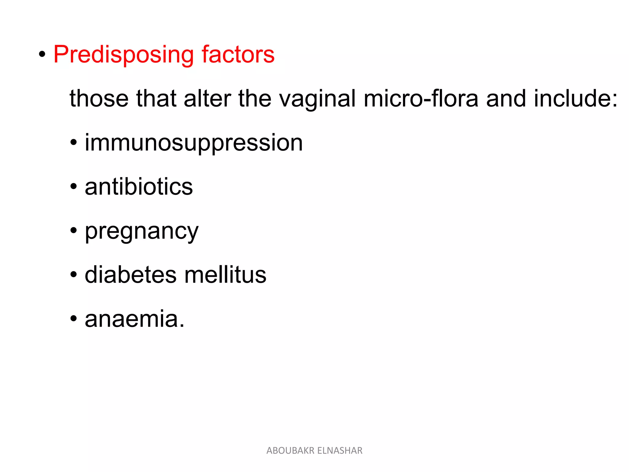 • Predisposing factors
those that alter the vaginal micro-flora and include:
• immunosuppression
• antibiotics
• pregnancy
• diabetes mellitus
• anaemia.
ABOUBAKR ELNASHAR
 