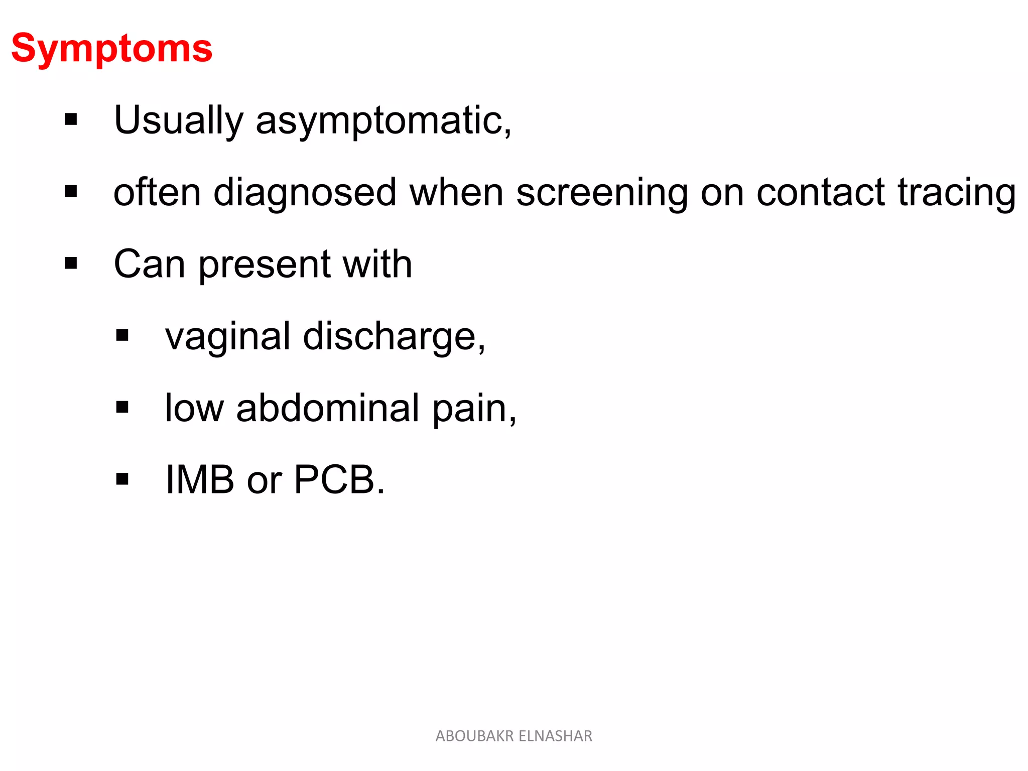 Symptoms
 Usually asymptomatic,
 often diagnosed when screening on contact tracing
 Can present with
 vaginal discharge,
 low abdominal pain,
 IMB or PCB.
ABOUBAKR ELNASHAR
 