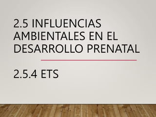 2.5 INFLUENCIAS
AMBIENTALES EN EL
DESARROLLO PRENATAL
2.5.4 ETS
 