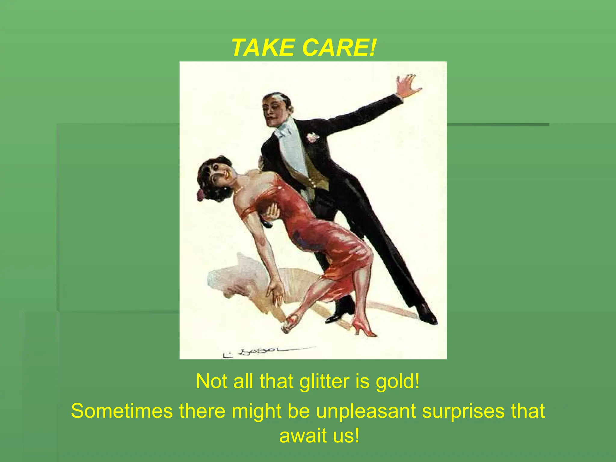 TAKE CARE!
Not all that glitter is gold!
Sometimes there might be unpleasant surprises that
await us!
 